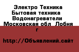Электро-Техника Бытовая техника - Водонагреватели. Московская обл.,Лобня г.